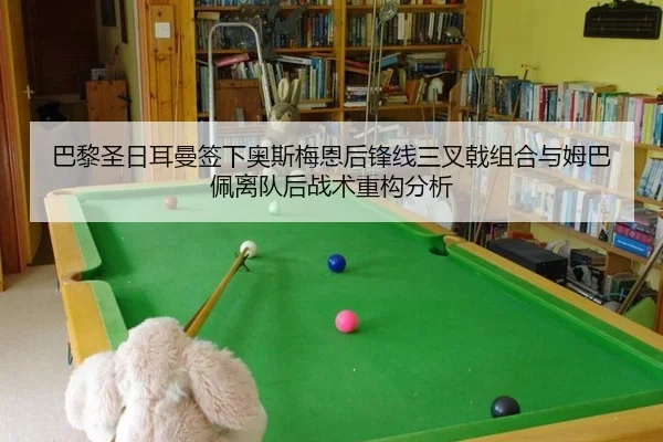 巴黎圣日耳曼签下奥斯梅恩后锋线三叉戟组合与姆巴佩离队后战术重构分析